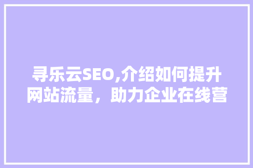 寻乐云SEO,介绍如何提升网站流量，助力企业在线营销新篇章