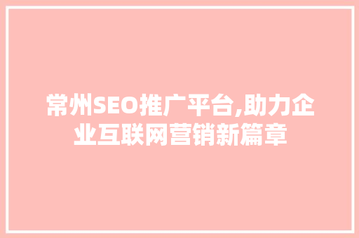 常州SEO推广平台,助力企业互联网营销新篇章