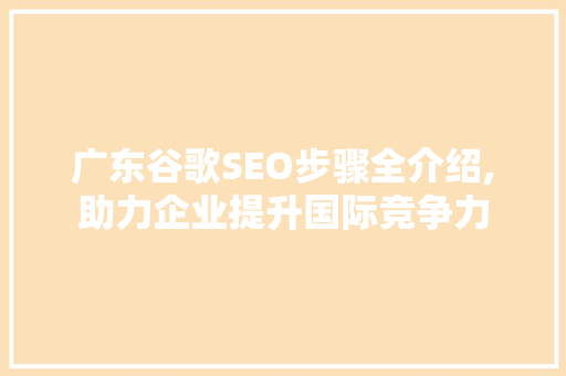 广东谷歌SEO步骤全介绍,助力企业提升国际竞争力