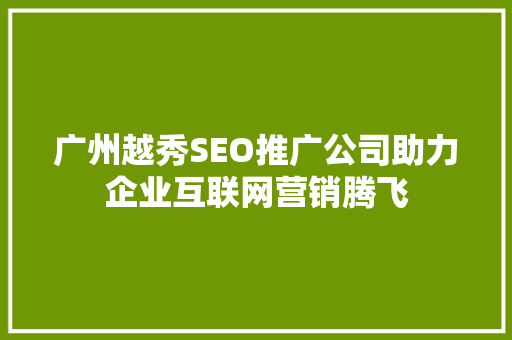 广州越秀SEO推广公司助力企业互联网营销腾飞