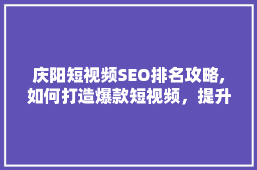 庆阳短视频SEO排名攻略,如何打造爆款短视频，提升品牌影响力