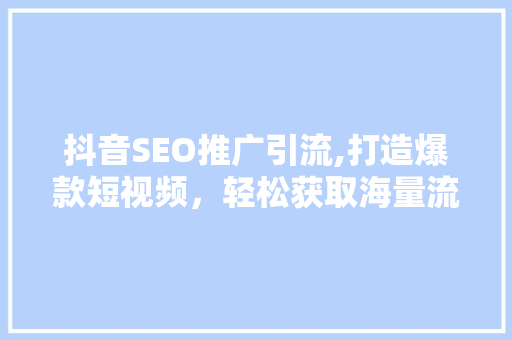 抖音SEO推广引流,打造爆款短视频，轻松获取海量流量