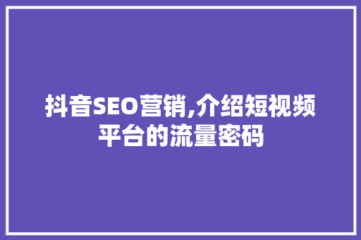 抖音SEO营销,介绍短视频平台的流量密码