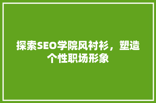 探索SEO学院风衬衫，塑造个性职场形象