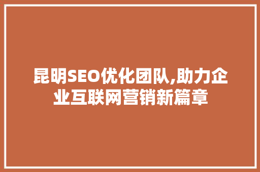 昆明SEO优化团队,助力企业互联网营销新篇章