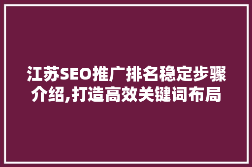 江苏SEO推广排名稳定步骤介绍,打造高效关键词布局，助力企业品牌腾飞