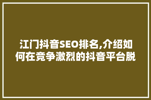 江门抖音SEO排名,介绍如何在竞争激烈的抖音平台脱颖而出