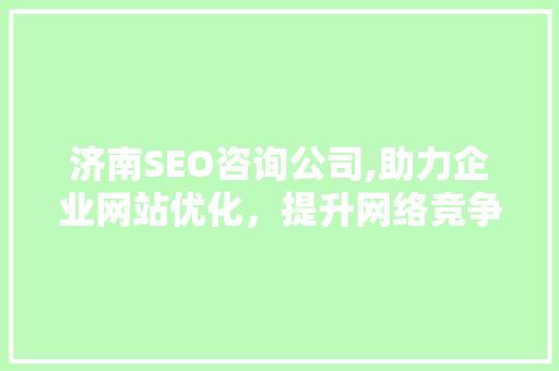 济南SEO咨询公司,助力企业网站优化，提升网络竞争力