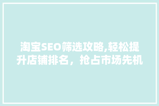 淘宝SEO筛选攻略,轻松提升店铺排名，抢占市场先机