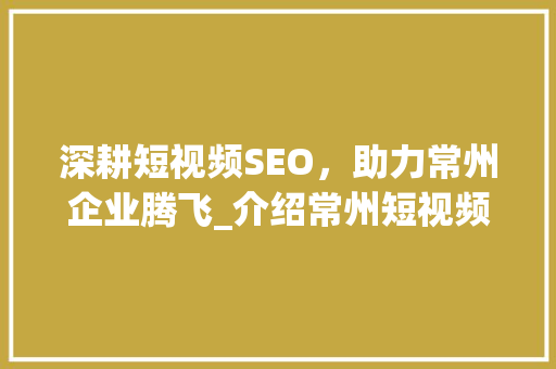 深耕短视频SEO，助力常州企业腾飞_介绍常州短视频SEO公司的核心优势