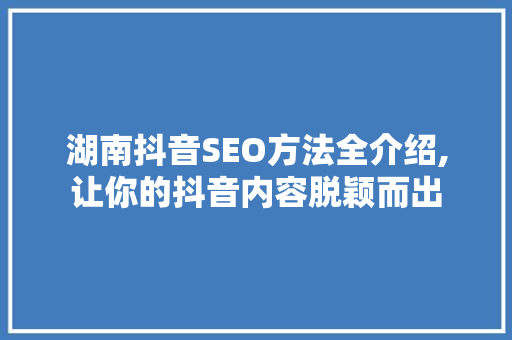 湖南抖音SEO方法全介绍,让你的抖音内容脱颖而出