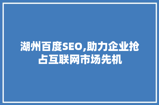 湖州百度SEO,助力企业抢占互联网市场先机