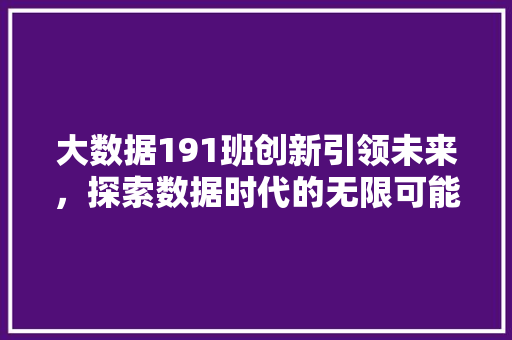 大数据191班创新引领未来，探索数据时代的无限可能  第1张