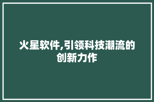 火星软件,引领科技潮流的创新力作