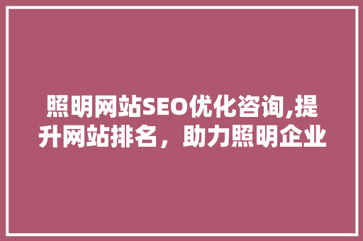 照明网站SEO优化咨询,提升网站排名，助力照明企业腾飞