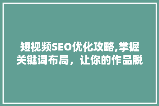 短视频SEO优化攻略,掌握关键词布局，让你的作品脱颖而出