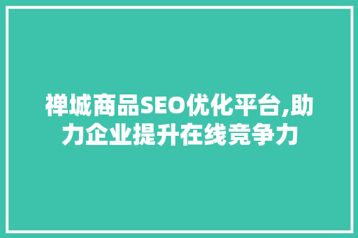 禅城商品SEO优化平台,助力企业提升在线竞争力