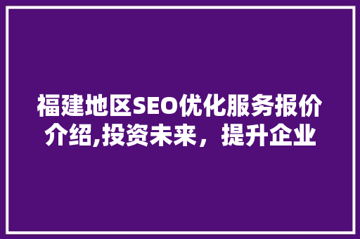 福建地区SEO优化服务报价介绍,投资未来，提升企业竞争力