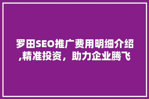罗田SEO推广费用明细介绍,精准投资，助力企业腾飞