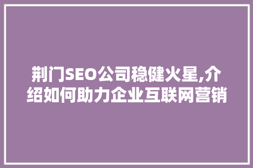 荆门SEO公司稳健火星,介绍如何助力企业互联网营销成功之路