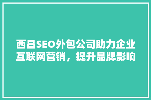 西昌SEO外包公司助力企业互联网营销，提升品牌影响力  第1张