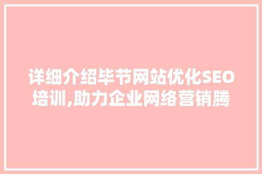 详细介绍毕节网站优化SEO培训,助力企业网络营销腾飞