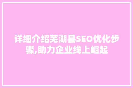 详细介绍芜湖县SEO优化步骤,助力企业线上崛起