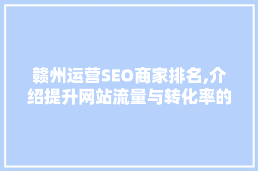 赣州运营SEO商家排名,介绍提升网站流量与转化率的方法