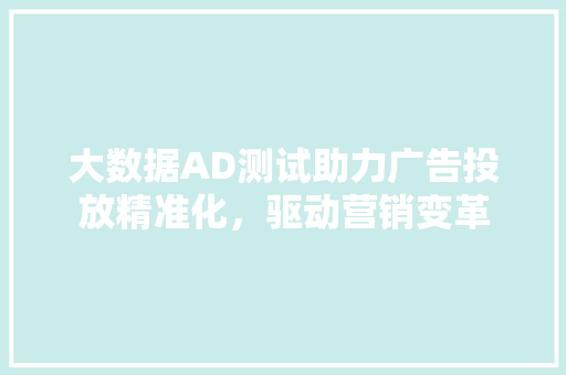 大数据AD测试助力广告投放精准化，驱动营销变革