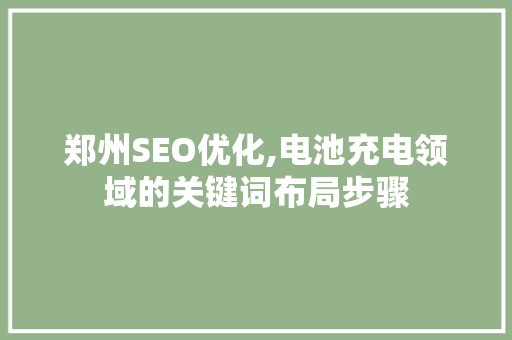 郑州SEO优化,电池充电领域的关键词布局步骤