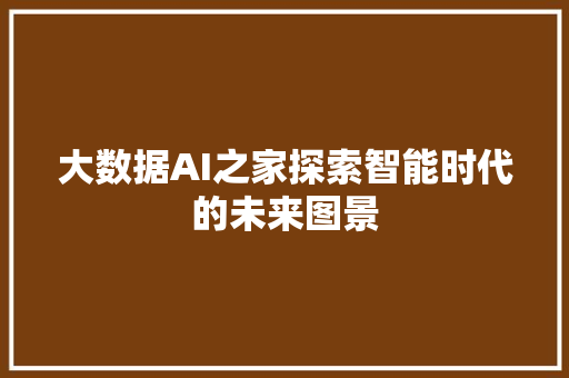 大数据AI之家探索智能时代的未来图景