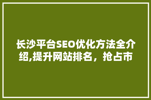 长沙平台SEO优化方法全介绍,提升网站排名，抢占市场先机