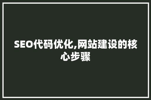 SEO代码优化,网站建设的核心步骤