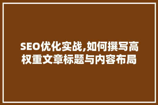 SEO优化实战,如何撰写高权重文章标题与内容布局