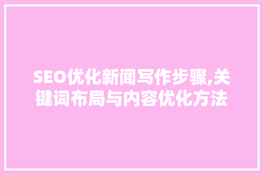 SEO优化新闻写作步骤,关键词布局与内容优化方法