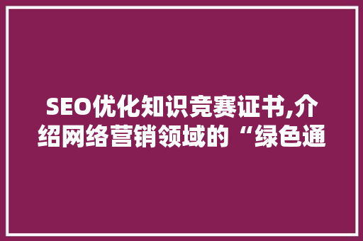 SEO优化知识竞赛证书,介绍网络营销领域的“绿色通行证”