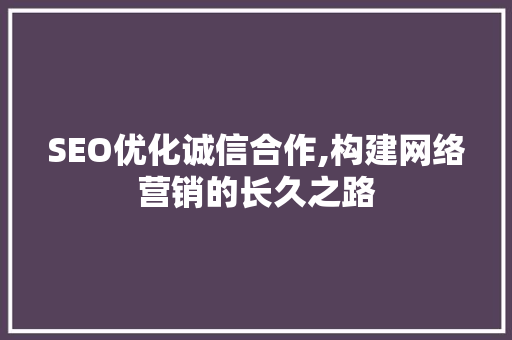 SEO优化诚信合作,构建网络营销的长久之路