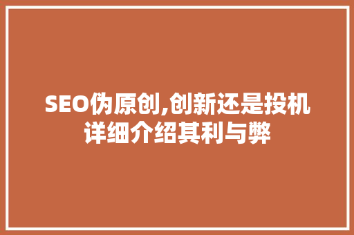 SEO伪原创,创新还是投机详细介绍其利与弊