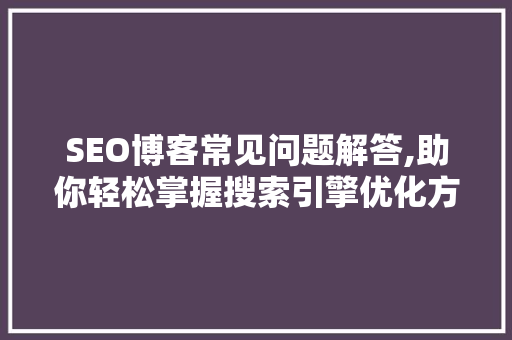 SEO博客常见问题解答,助你轻松掌握搜索引擎优化方法