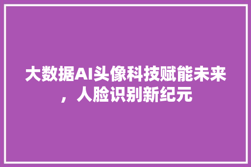 大数据AI头像科技赋能未来，人脸识别新纪元