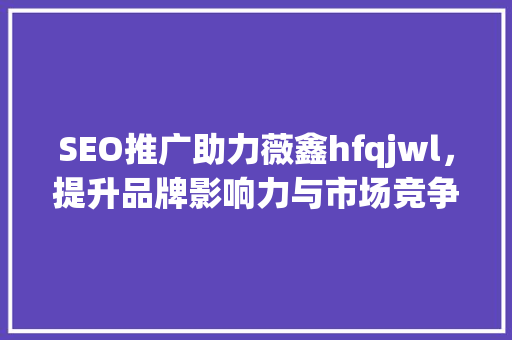 SEO推广助力薇鑫hfqjwl，提升品牌影响力与市场竞争力