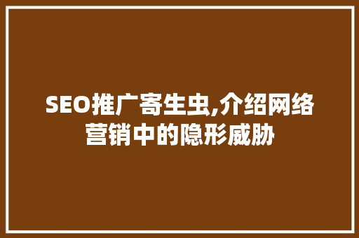 SEO推广寄生虫,介绍网络营销中的隐形威胁