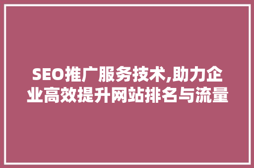 SEO推广服务技术,助力企业高效提升网站排名与流量