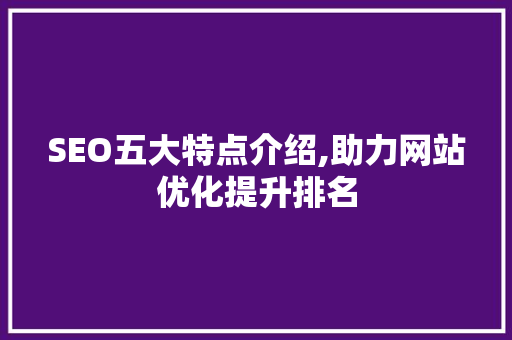 SEO五大特点介绍,助力网站优化提升排名