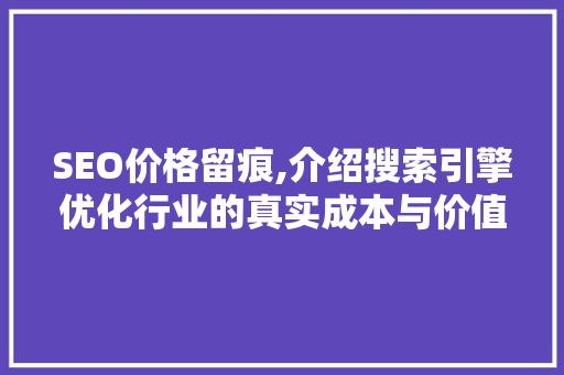 SEO价格留痕,介绍搜索引擎优化行业的真实成本与价值