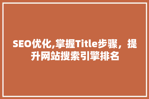 SEO优化,掌握Title步骤，提升网站搜索引擎排名