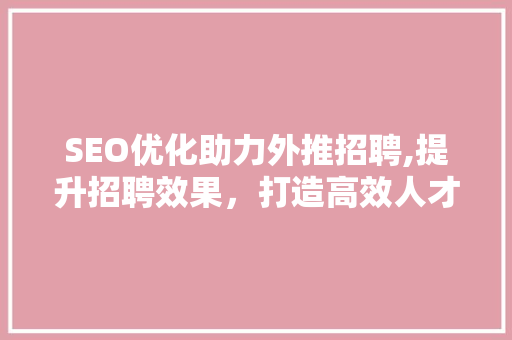 SEO优化助力外推招聘,提升招聘效果，打造高效人才招募步骤