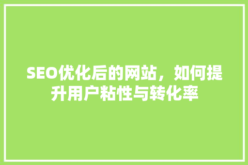 SEO优化后的网站，如何提升用户粘性与转化率