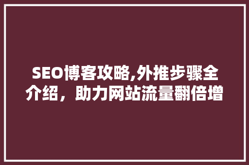 SEO博客攻略,外推步骤全介绍，助力网站流量翻倍增长