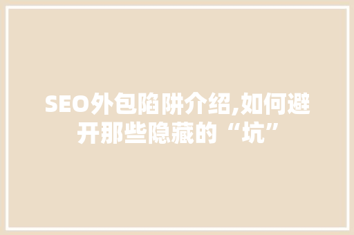 SEO外包陷阱介绍,如何避开那些隐藏的“坑”